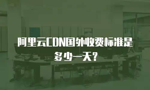 阿里云CDN国外收费标准是多少一天？