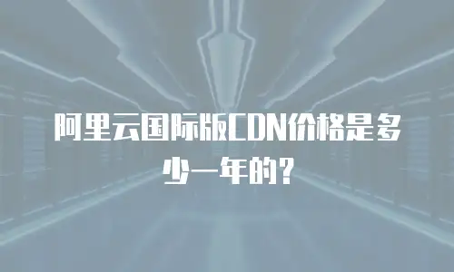 阿里云国际版CDN价格是多少一年的？