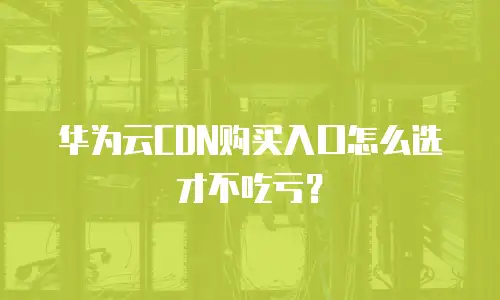 华为云CDN购买入口怎么选才不吃亏？