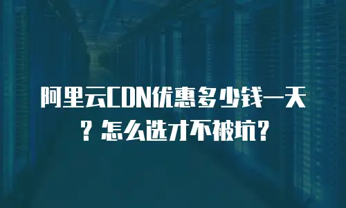 阿里云CDN优惠多少钱一天？怎么选才不被坑？