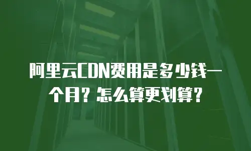 阿里云CDN费用是多少钱一个月？怎么算更划算？
