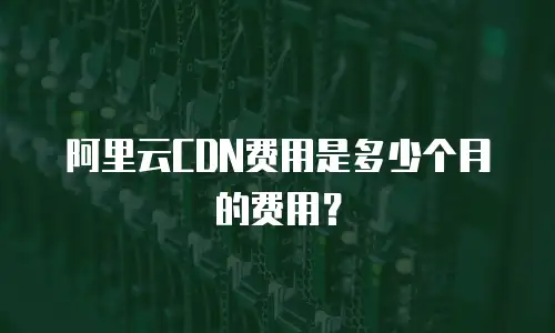 阿里云CDN费用是多少个月的费用？