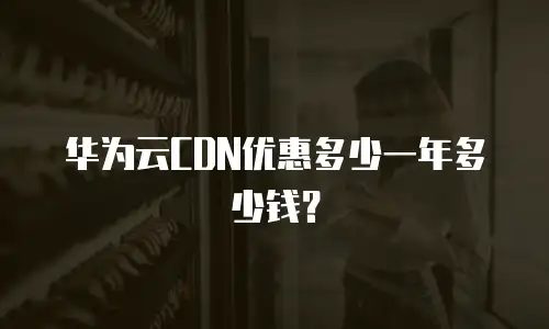 华为云CDN优惠多少一年多少钱？