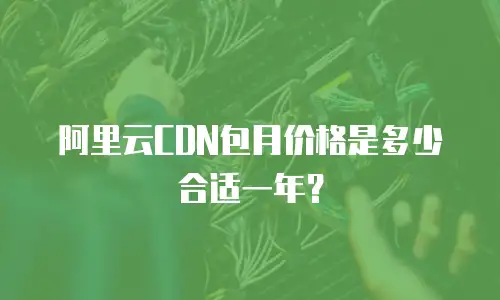 阿里云CDN包月价格是多少合适一年？