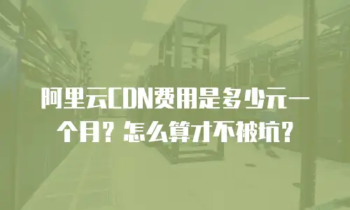 阿里云CDN费用是多少元一个月？怎么算才不被坑？