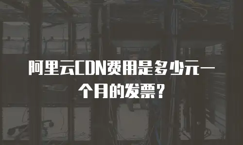 阿里云CDN费用是多少元一个月的发票？