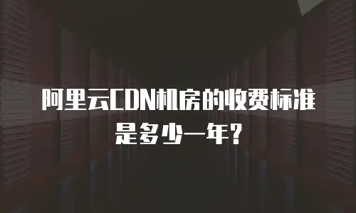 阿里云CDN机房的收费标准是多少一年？