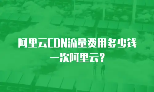 阿里云CDN流量费用多少钱一次阿里云？