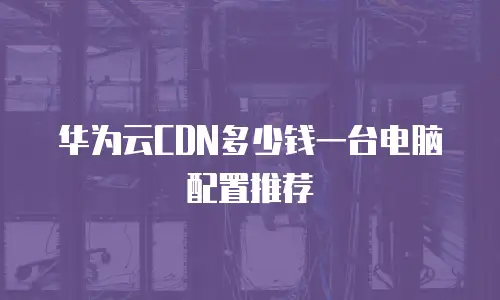 华为云CDN多少钱一台电脑配置推荐