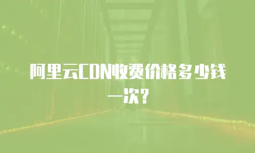 阿里云CDN收费价格多少钱一次？
