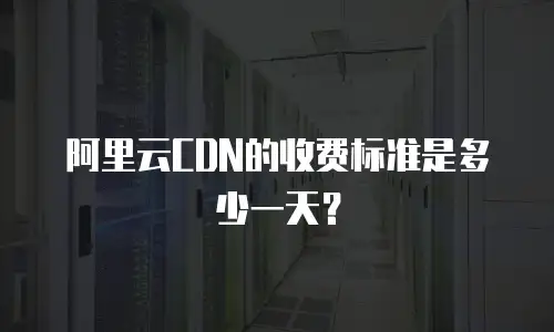 阿里云CDN的收费标准是多少一天？