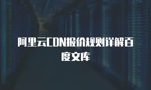 阿里云CDN报价规则详解百度文库