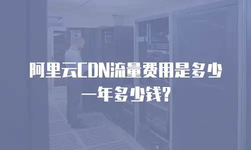 阿里云CDN流量费用是多少一年多少钱？
