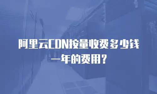 阿里云CDN按量收费多少钱一年的费用？
