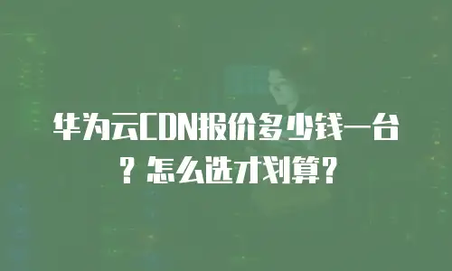 华为云CDN报价多少钱一台？怎么选才划算？