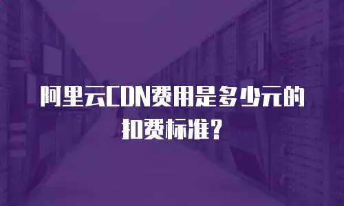 阿里云CDN费用是多少元的扣费标准？
