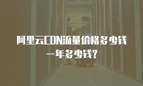 阿里云CDN流量价格多少钱一年多少钱？