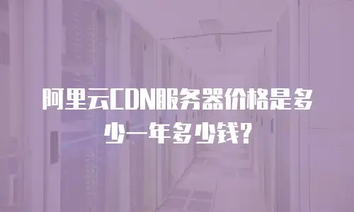 阿里云CDN服务器价格是多少一年多少钱？