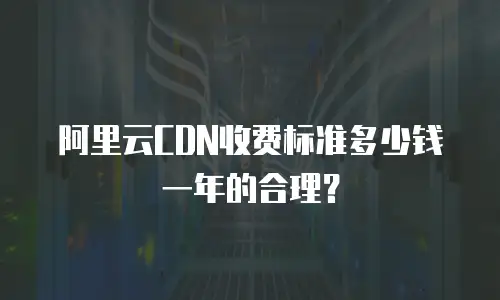 阿里云CDN收费标准多少钱一年的合理？