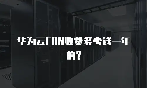 华为云CDN收费多少钱一年的？