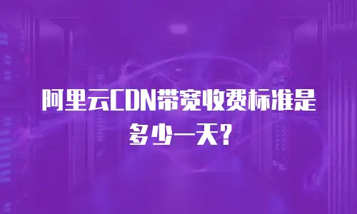 阿里云CDN带宽收费标准是多少一天？