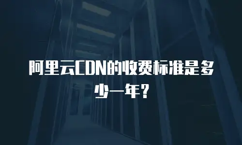 阿里云CDN的收费标准是多少一年？