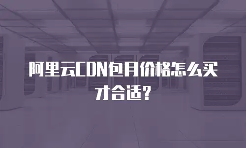 阿里云CDN包月价格怎么买才合适？