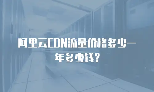 阿里云CDN流量价格多少一年多少钱？