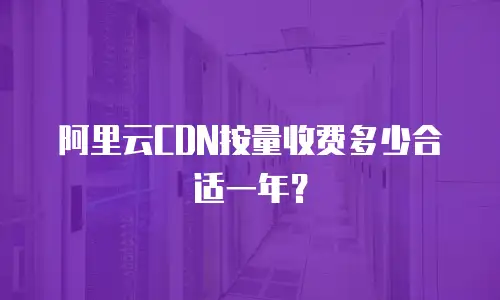 阿里云CDN按量收费多少合适一年？