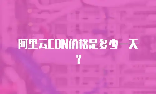 阿里云CDN价格是多少一天？
