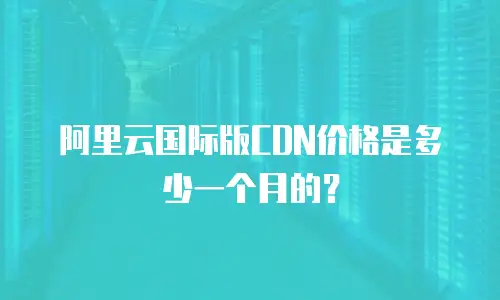 阿里云国际版CDN价格是多少一个月的？