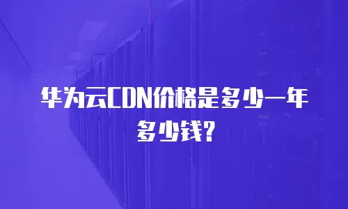 华为云CDN价格是多少一年多少钱？