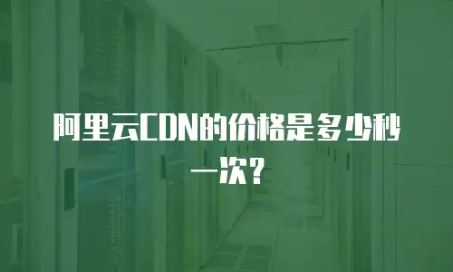 阿里云CDN的价格是多少秒一次？