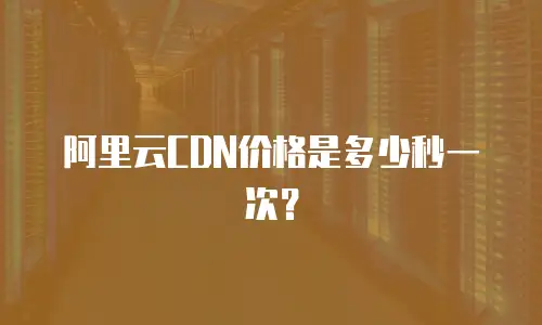 阿里云CDN价格是多少秒一次？
