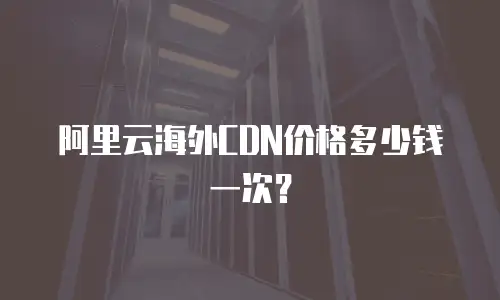 阿里云海外CDN价格多少钱一次？