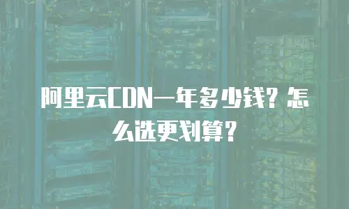 阿里云CDN一年多少钱？怎么选更划算？