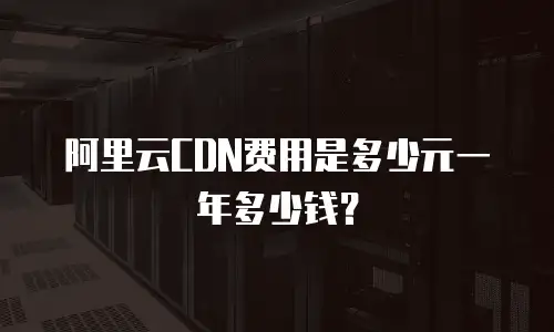阿里云CDN费用是多少元一年多少钱？