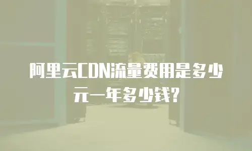阿里云CDN流量费用是多少元一年多少钱？