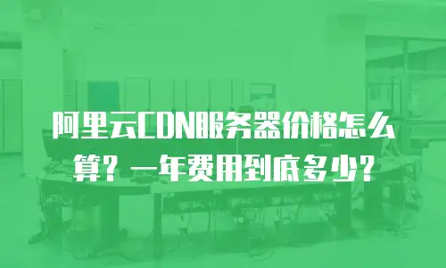 阿里云CDN服务器价格怎么算？一年费用到底多少？