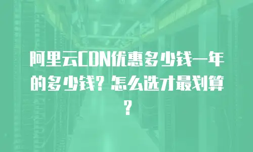 阿里云CDN优惠多少钱一年的多少钱？怎么选才最划算？