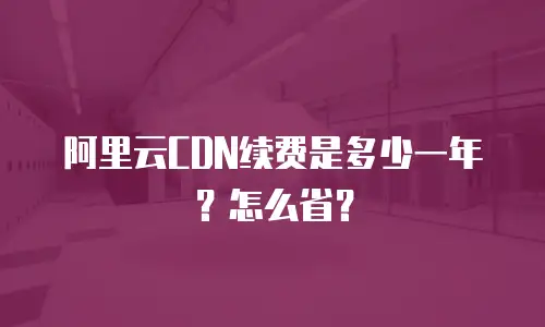 阿里云CDN续费是多少一年？怎么省？