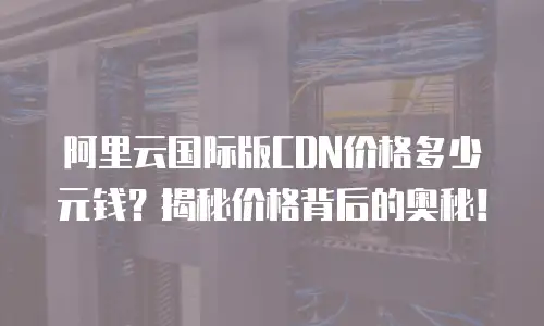 阿里云国际版CDN价格多少元钱？揭秘价格背后的奥秘！