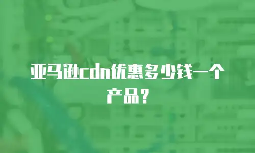 亚马逊cdn优惠多少钱一个产品？