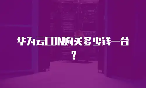 华为云CDN购买多少钱一台？