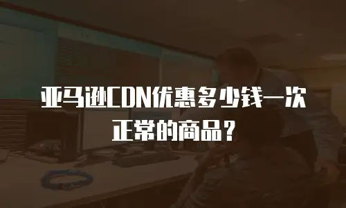 亚马逊CDN优惠多少钱一次正常的商品？