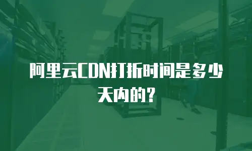 阿里云CDN打折时间是多少天内的？