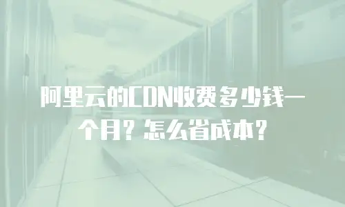 阿里云的CDN收费多少钱一个月？怎么省成本？