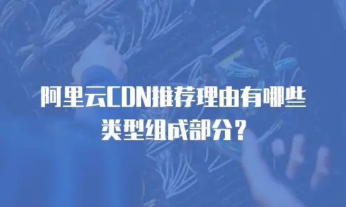 阿里云CDN推荐理由有哪些类型组成部分？