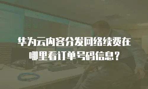 华为云内容分发网络续费在哪里看订单号码信息？