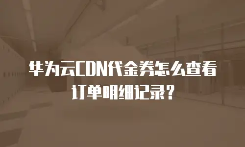 华为云CDN代金券怎么查看订单明细记录？